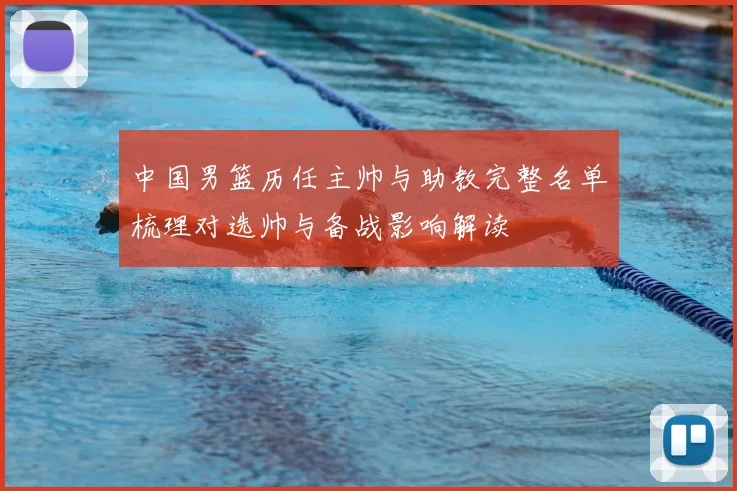 中国男篮历任主帅与助教完整名单梳理对选帅与备战影响解读
