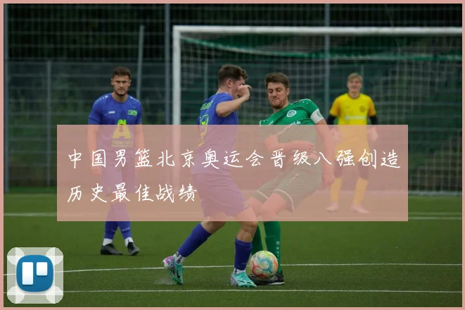 中国男篮北京奥运会晋级八强创造历史最佳战绩