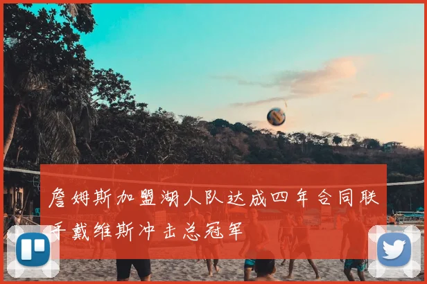 詹姆斯加盟湖人队达成四年合同联手戴维斯冲击总冠军