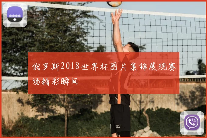 俄罗斯2018世界杯图片集锦展现赛场精彩瞬间