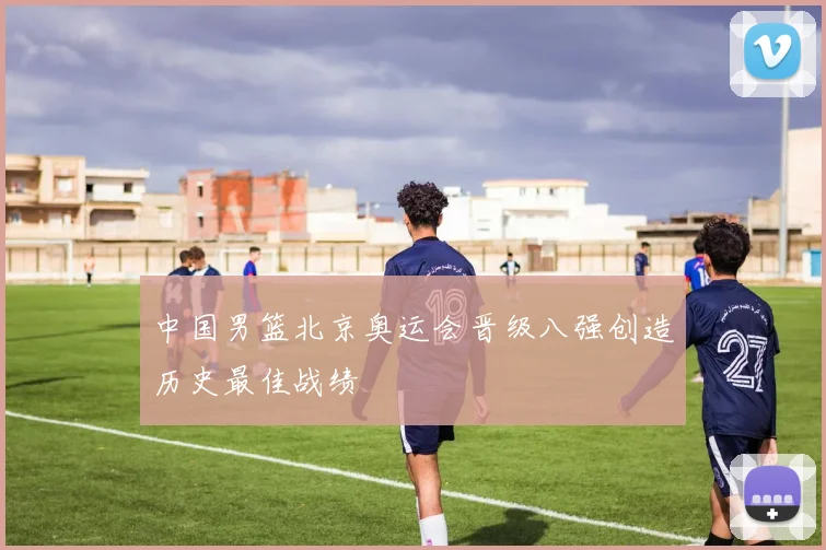 中国男篮北京奥运会晋级八强创造历史最佳战绩