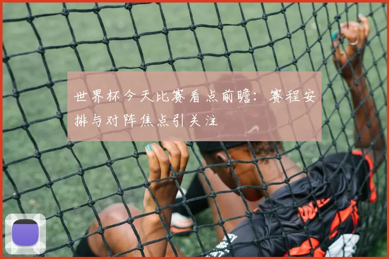 世界杯今天比赛看点前瞻:赛程安排与对阵焦点引关注