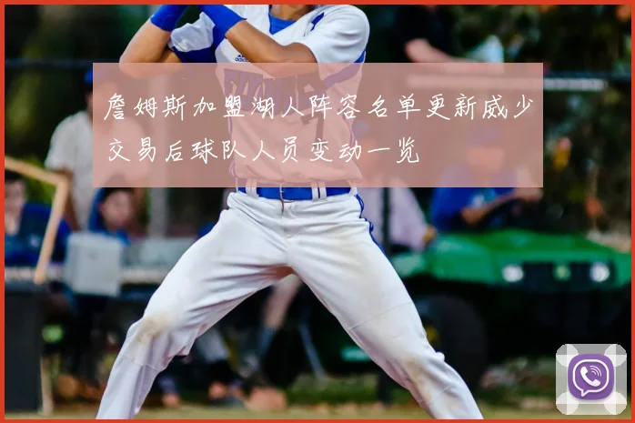 詹姆斯加盟湖人阵容名单更新威少交易后球队人员变动一览